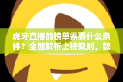 虎牙直播的榜单需要什么条件?全面解析上榜规则、数据指标与提升技巧 虎牙直播的榜单需要什么条件?全面解析上榜规则、数据指标与提升技巧