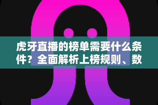 虎牙直播的榜单需要什么条件?全面解析上榜规则、数据指标与提升技巧 虎牙直播的榜单需要什么条件?全面解析上榜规则、数据指标与提升技巧