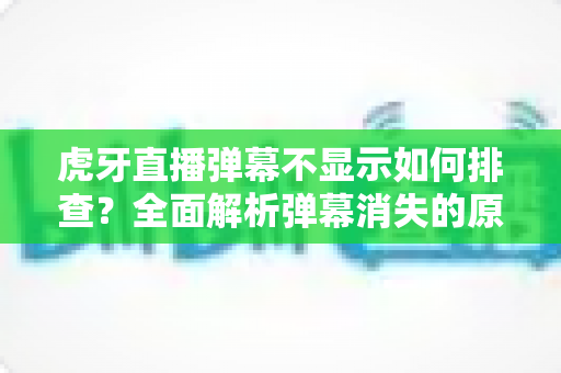 虎牙直播弹幕不显示如何排查?全面解析弹幕消失的原因与实用解决方案 虎牙直播弹幕不显示如何排查?全面解析弹幕消失的原因与实用解决方案