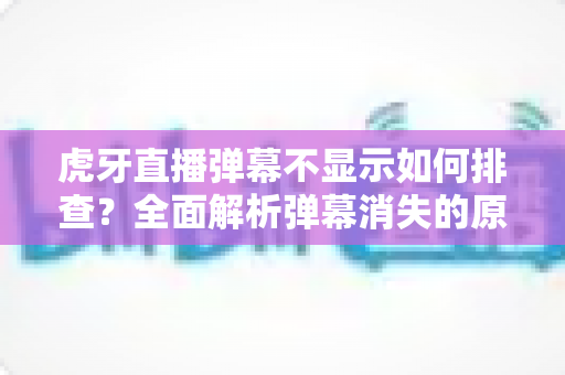 虎牙直播弹幕不显示如何排查?全面解析弹幕消失的原因与实用解决方案 虎牙直播弹幕不显示如何排查?全面解析弹幕消失的原因与实用解决方案