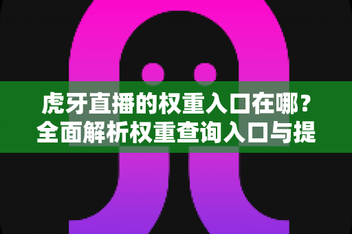 虎牙直播的权重入口在哪?全面解析权重查询入口与提升技巧(2024最新指南) 虎牙直播的权重入口在哪?全面解析权重查询入口与提升技巧(2024最新指南)
