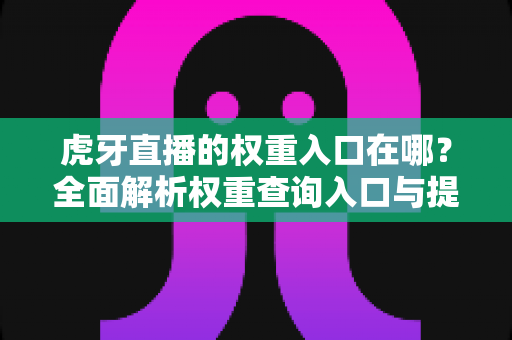 虎牙直播的权重入口在哪?全面解析权重查询入口与提升技巧(2024最新指南) 虎牙直播的权重入口在哪?全面解析权重查询入口与提升技巧(2024最新指南)
