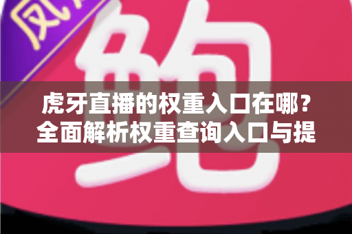 虎牙直播的权重入口在哪？全面解析权重查询入口与提升技巧（2024最新指南）