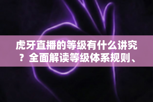 虎牙直播的等级有什么讲究?全面解读等级体系规则、特权与升级攻略 虎牙直播的等级有什么讲究?全面解读等级体系规则、特权与升级攻略
