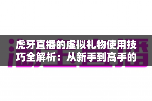 虎牙直播的虚拟礼物使用技巧全解析:从新手到高手的省钱省心指南 虎牙直播的虚拟礼物使用技巧全解析:从新手到高手的省钱省心指南