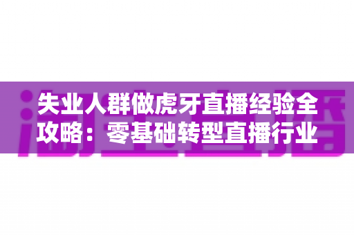 失业人群做虎牙直播经验全攻略：零基础转型直播行业的实战指南
