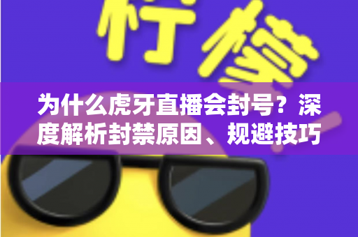 为什么虎牙直播会封号?深度解析封禁原因、规避技巧与申诉指南 为什么虎牙直播会封号?深度解析封禁原因、规避技巧与申诉指南
