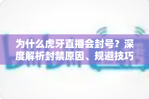 为什么虎牙直播会封号?深度解析封禁原因、规避技巧与申诉指南 为什么虎牙直播会封号?深度解析封禁原因、规避技巧与申诉指南