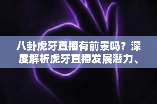 八卦虎牙直播有前景吗?深度解析虎牙直播发展潜力、变现路径与新人入局指南 八卦虎牙直播有前景吗?深度解析虎牙直播发展潜力、变现路径与新人入局指南
