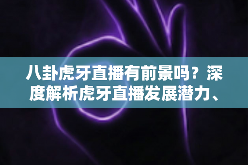 八卦虎牙直播有前景吗?深度解析虎牙直播发展潜力、变现路径与新人入局指南 八卦虎牙直播有前景吗?深度解析虎牙直播发展潜力、变现路径与新人入局指南