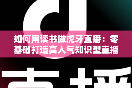 如何用读书做虎牙直播:零基础打造高人气知识型直播间的完整实战指南 如何用读书做虎牙直播:零基础打造高人气知识型直播间的完整实战指南