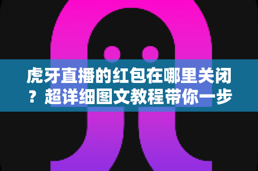 虎牙直播的红包在哪里关闭？超详细图文教程带你一步到位告别红包弹窗打扰