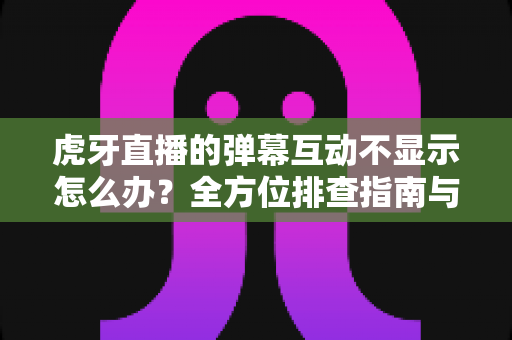 虎牙直播的弹幕互动不显示怎么办?全方位排查指南与实用解决技巧大公开 虎牙直播的弹幕互动不显示怎么办?全方位排查指南与实用解决技巧大公开