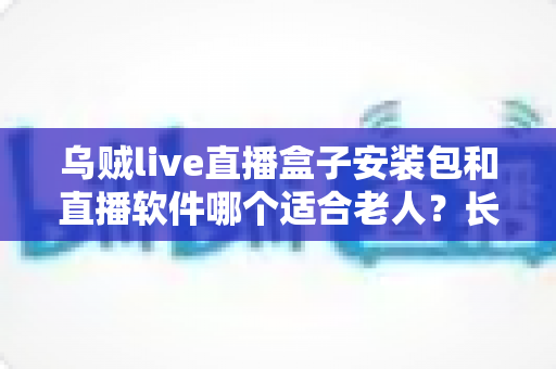 乌贼live直播盒子安装包和直播软件哪个适合老人?长辈看电视的最佳选择与实用指南 乌贼live直播盒子安装包和直播软件哪个适合老人?长辈看电视的最佳选择与实用指南