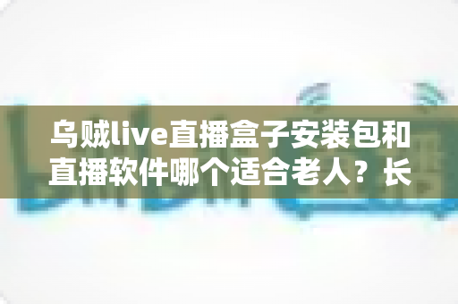 乌贼live直播盒子安装包和直播软件哪个适合老人？长辈看电视的最佳选择与实用指南