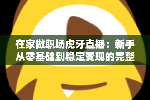 在家做职场虎牙直播:新手从零基础到稳定变现的完整实战指南 在家做职场虎牙直播:新手从零基础到稳定变现的完整实战指南