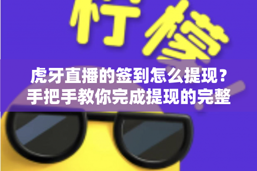 虎牙直播的签到怎么提现?手把手教你完成提现的完整实用攻略 虎牙直播的签到怎么提现?手把手教你完成提现的完整实用攻略