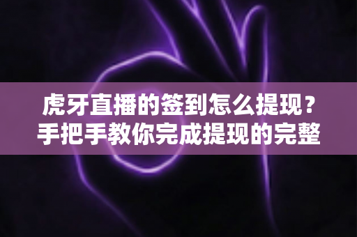 虎牙直播的签到怎么提现?手把手教你完成提现的完整实用攻略 虎牙直播的签到怎么提现?手把手教你完成提现的完整实用攻略