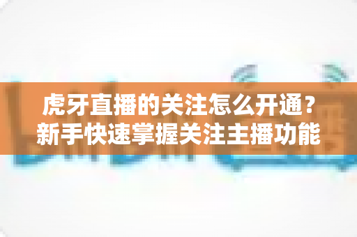 虎牙直播的关注怎么开通？新手快速掌握关注主播功能的完整实用指南
