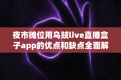夜市摊位用乌贼live直播盒子app的优点和缺点全面解析:摆摊直播引流工具值得入手吗? 夜市摊位用乌贼live直播盒子app的优点和缺点全面解析:摆摊直播引流工具值得入手吗?