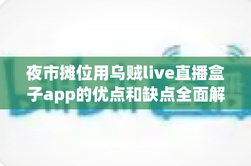 夜市摊位用乌贼live直播盒子app的优点和缺点全面解析:摆摊直播引流工具值得入手吗? 夜市摊位用乌贼live直播盒子app的优点和缺点全面解析:摆摊直播引流工具值得入手吗?