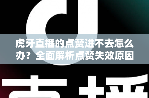 虎牙直播的点赞进不去怎么办?全面解析点赞失效原因与高效解决方案指南 虎牙直播的点赞进不去怎么办?全面解析点赞失效原因与高效解决方案指南