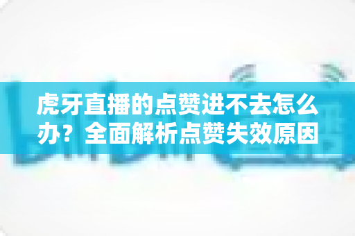 虎牙直播的点赞进不去怎么办?全面解析点赞失效原因与高效解决方案指南 虎牙直播的点赞进不去怎么办?全面解析点赞失效原因与高效解决方案指南