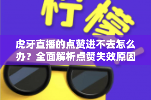 虎牙直播的点赞进不去怎么办?全面解析点赞失效原因与高效解决方案指南 虎牙直播的点赞进不去怎么办?全面解析点赞失效原因与高效解决方案指南