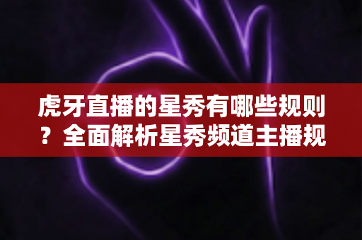 虎牙直播的星秀有哪些规则?全面解析星秀频道主播规范与内容要求 虎牙直播的星秀有哪些规则?全面解析星秀频道主播规范与内容要求