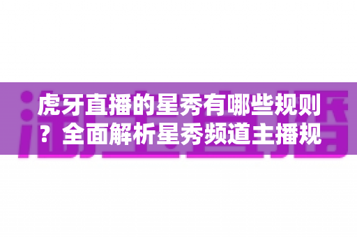 虎牙直播的星秀有哪些规则?全面解析星秀频道主播规范与内容要求 虎牙直播的星秀有哪些规则?全面解析星秀频道主播规范与内容要求