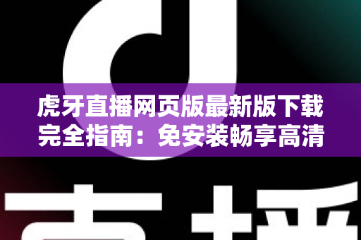虎牙直播网页版最新版下载完全指南：免安装畅享高清游戏直播体验