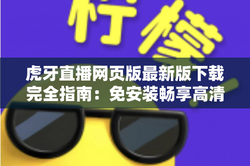 虎牙直播网页版最新版下载完全指南：免安装畅享高清游戏直播体验