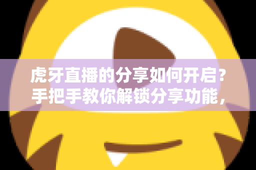 虎牙直播的分享如何开启?手把手教你解锁分享功能,让精彩直播一键传播 虎牙直播的分享如何开启?手把手教你解锁分享功能,让精彩直播一键传播