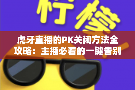 虎牙直播的PK关闭方法全攻略:主播必看的一键告别连眉对战实用操作指南 虎牙直播的PK关闭方法全攻略:主播必看的一键告别连眉对战实用操作指南
