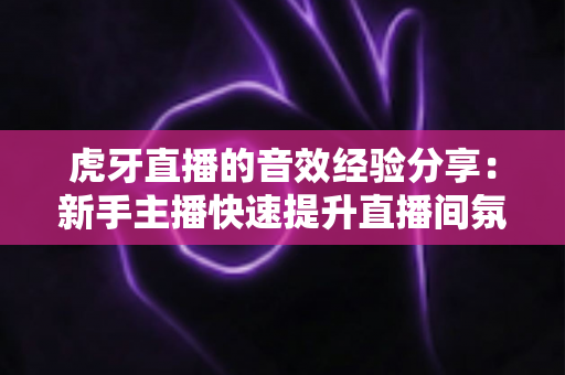 虎牙直播的音效经验分享:新手主播快速提升直播间氛围的实用指南 虎牙直播的音效经验分享:新手主播快速提升直播间氛围的实用指南