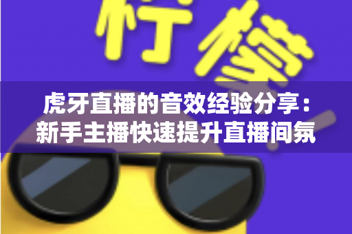 虎牙直播的音效经验分享:新手主播快速提升直播间氛围的实用指南 虎牙直播的音效经验分享:新手主播快速提升直播间氛围的实用指南