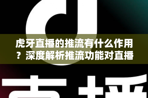 虎牙直播的推流有什么作用？深度解析推流功能对直播质量与人气提升的核心价值