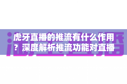 虎牙直播的推流有什么作用？深度解析推流功能对直播质量与人气提升的核心价值