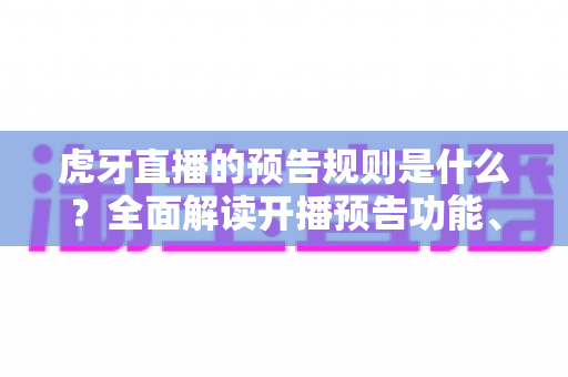 虎牙直播的预告规则是什么?全面解读开播预告功能、使用规范与运营技巧指南 虎牙直播的预告规则是什么?全面解读开播预告功能、使用规范与运营技巧指南