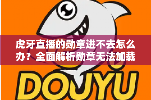 虎牙直播的勋章进不去怎么办？全面解析勋章无法加载的原因与实用解决方法