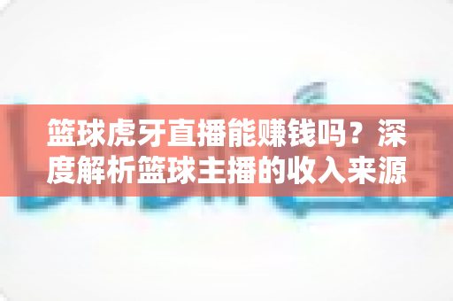 篮球虎牙直播能赚钱吗?深度解析篮球主播的收入来源、变现途径与实战攻略 篮球虎牙直播能赚钱吗?深度解析篮球主播的收入来源、变现途径与实战攻略