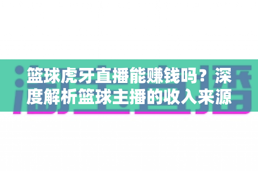 篮球虎牙直播能赚钱吗?深度解析篮球主播的收入来源、变现途径与实战攻略 篮球虎牙直播能赚钱吗?深度解析篮球主播的收入来源、变现途径与实战攻略