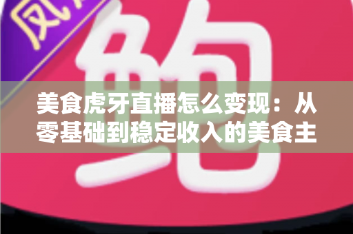 美食虎牙直播怎么变现:从零基础到稳定收入的美食主播赚钱全攻略 美食虎牙直播怎么变现:从零基础到稳定收入的美食主播赚钱全攻略