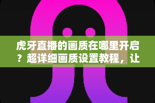 虎牙直播的画质在哪里开启?超详细画质设置教程,让你告别模糊画面,秒享高清观看体验! 虎牙直播的画质在哪里开启?超详细画质设置教程,让你告别模糊画面,秒享高清观看体验!