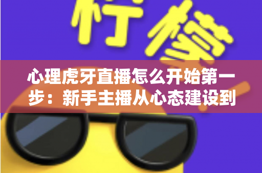 心理虎牙直播怎么开始第一步：新手主播从心态建设到成功开播的完整实战指南