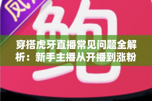 穿搭虎牙直播常见问题全解析:新手主播从开播到涨粉变现的实战指南 穿搭虎牙直播常见问题全解析:新手主播从开播到涨粉变现的实战指南