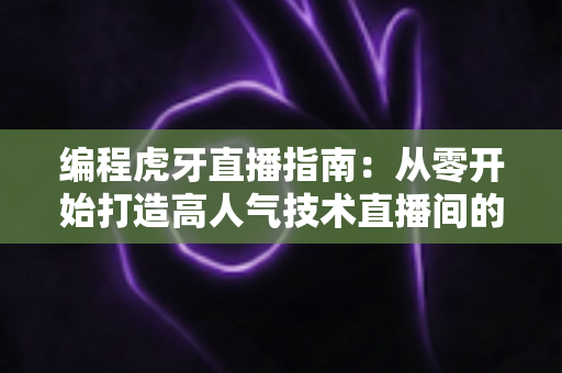 编程虎牙直播指南:从零开始打造高人气技术直播间的完整攻略 编程虎牙直播指南:从零开始打造高人气技术直播间的完整攻略
