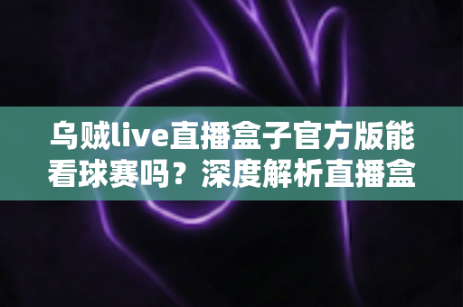 乌贼live直播盒子官方版能看球赛吗？深度解析直播盒子观赛功能与使用指南