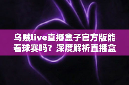 乌贼live直播盒子官方版能看球赛吗？深度解析直播盒子观赛功能与使用指南
