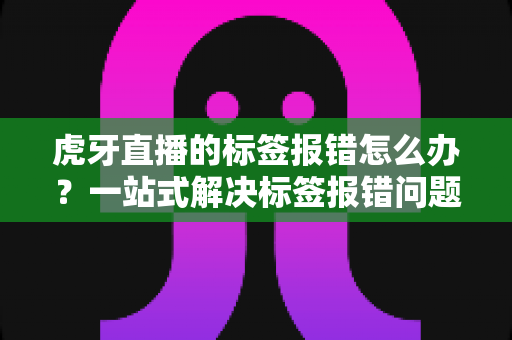 虎牙直播的标签报错怎么办？一站式解决标签报错问题的完整攻略指南